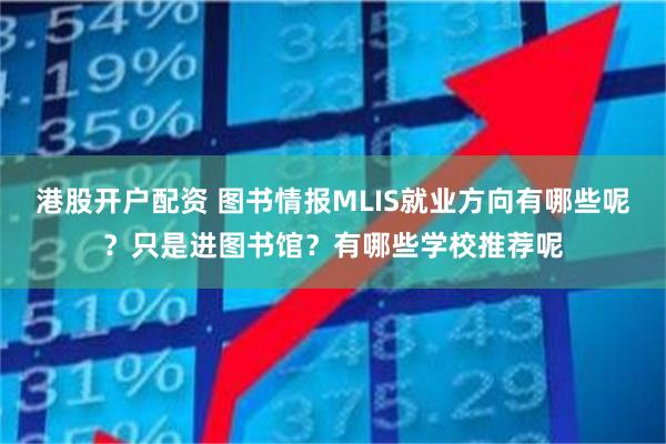 港股开户配资 图书情报MLIS就业方向有哪些呢？只是进图书馆？有哪些学校推荐呢