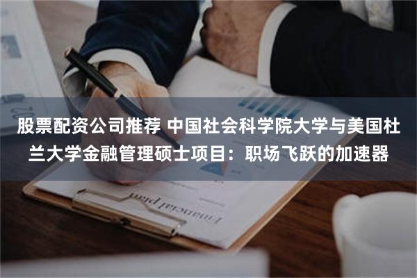 股票配资公司推荐 中国社会科学院大学与美国杜兰大学金融管理硕士项目：职场飞跃的加速器