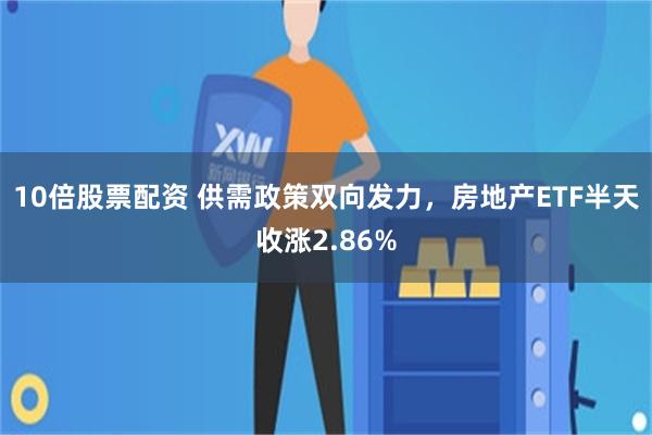 10倍股票配资 供需政策双向发力，房地产ETF半天收涨2.86%