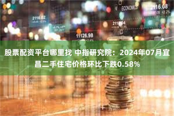 股票配资平台哪里找 中指研究院：2024年07月宜昌二手住宅价格环比下跌0.58%