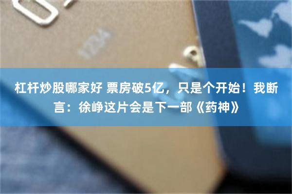 杠杆炒股哪家好 票房破5亿，只是个开始！我断言：徐峥这片会是下一部《药神》