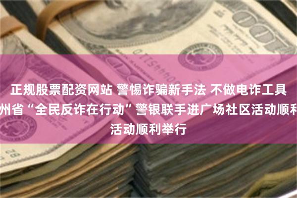 正规股票配资网站 警惕诈骗新手法 不做电诈工具人 贵州省“全民反诈在行动”警银联手进广场社区活动顺利举行