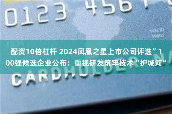 配资10倍杠杆 2024凤凰之星上市公司评选”100强候选企业公布：重视研发筑牢技术“护城河”