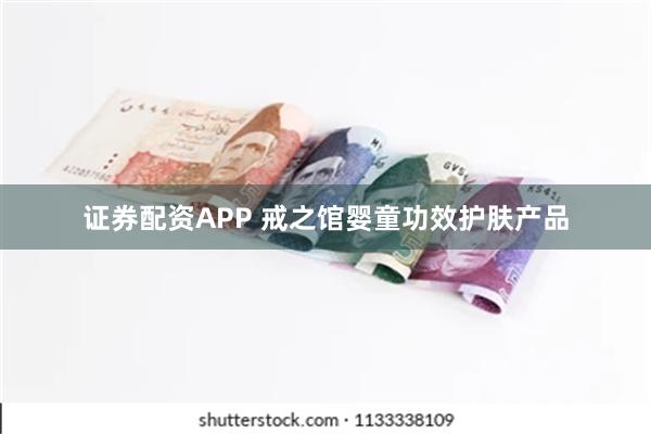 证券配资APP 戒之馆婴童功效护肤产品