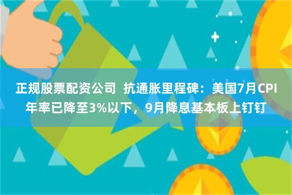 正规股票配资公司  抗通胀里程碑：美国7月CPI年率已降至3%以下，9月降息基本板上钉钉