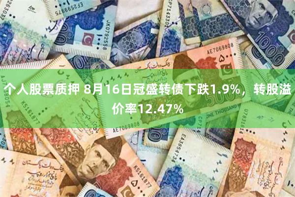 个人股票质押 8月16日冠盛转债下跌1.9%，转股溢价率12.47%