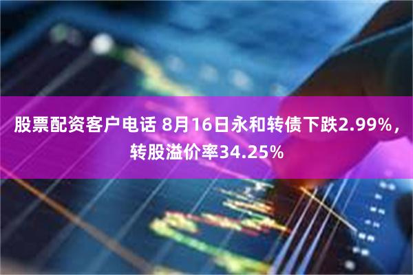 股票配资客户电话 8月16日永和转债下跌2.99%，转股溢价率34.25%