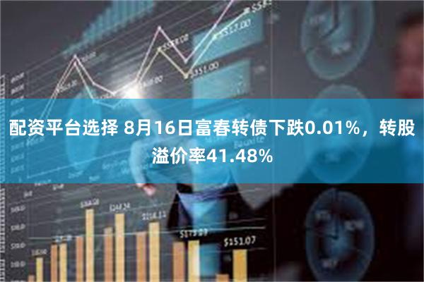 配资平台选择 8月16日富春转债下跌0.01%，转股溢价率41.48%