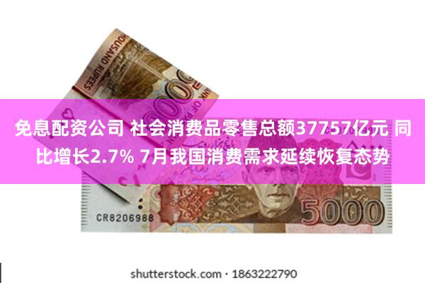 免息配资公司 社会消费品零售总额37757亿元 同比增长2.7% 7月我国消费需求延续恢复态势