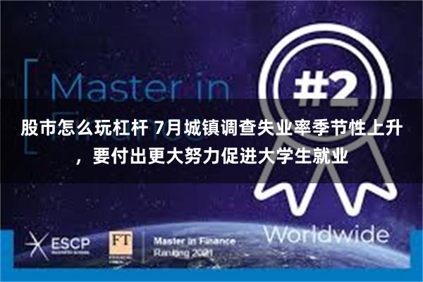 股市怎么玩杠杆 7月城镇调查失业率季节性上升，要付出更大努力促进大学生就业