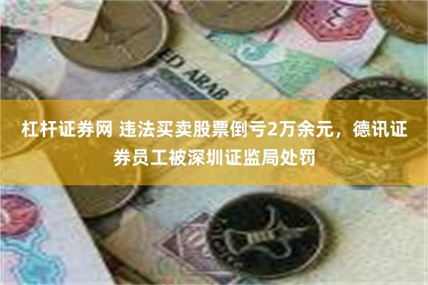 杠杆证券网 违法买卖股票倒亏2万余元，德讯证券员工被深圳证监局处罚