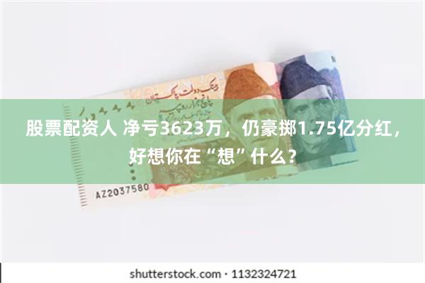 股票配资人 净亏3623万，仍豪掷1.75亿分红，好想你在“想”什么？