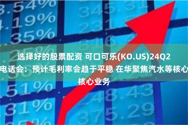 选择好的股票配资 可口可乐(KO.US)24Q2财报电话会：预计毛利率会趋于平稳 在华聚焦汽水等核心业务