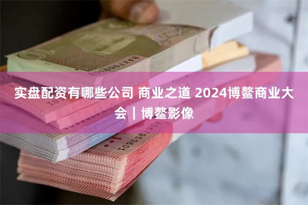 实盘配资有哪些公司 商业之道 2024博鳌商业大会｜博鳌影像