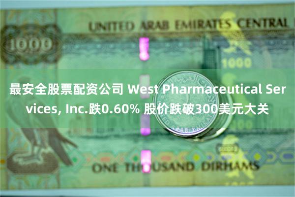 最安全股票配资公司 West Pharmaceutical Services, Inc.跌0.60% 股价跌破300美元大关