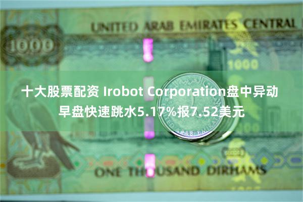 十大股票配资 Irobot Corporation盘中异动 早盘快速跳水5.17%报7.52美元