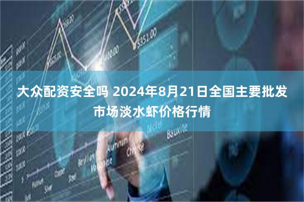 大众配资安全吗 2024年8月21日全国主要批发市场淡水虾价格行情