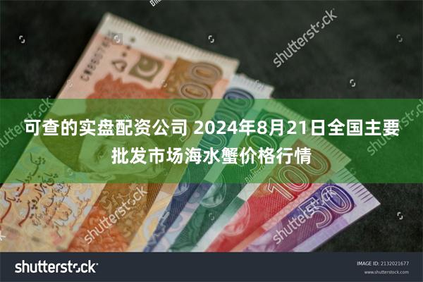 可查的实盘配资公司 2024年8月21日全国主要批发市场海水蟹价格行情