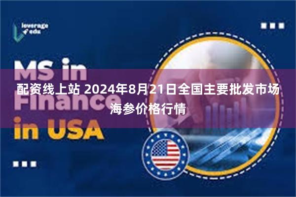 配资线上站 2024年8月21日全国主要批发市场海参价格行情