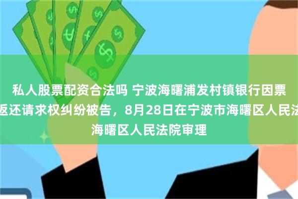 私人股票配资合法吗 宁波海曙浦发村镇银行因票据利益返还请求权纠纷被告，8月28日在宁波市海曙区人民法院审理