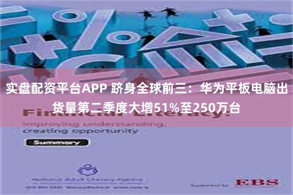 实盘配资平台APP 跻身全球前三：华为平板电脑出货量第二季度大增51%至250万台