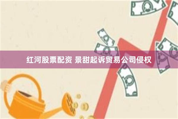 红河股票配资 景甜起诉贸易公司侵权