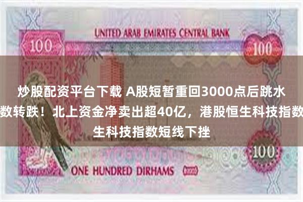 炒股配资平台下载 A股短暂重回3000点后跳水，三大指数转跌！北上资金净卖出超40亿，港股恒生科技指数短线下挫