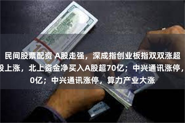 民间股票配资 A股走强，深成指创业板指双双涨超1%！超4500股上涨，北上资金净买入A股超70亿；中兴通讯涨停，算力产业大涨