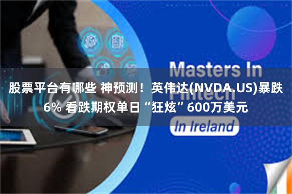 股票平台有哪些 神预测！英伟达(NVDA.US)暴跌6% 看跌期权单日“狂炫”600万美元