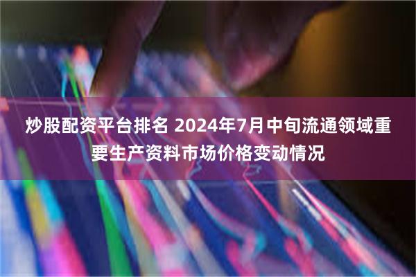 炒股配资平台排名 2024年7月中旬流通领域重要生产资料市场价格变动情况