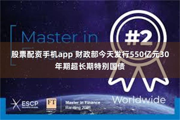 股票配资手机app 财政部今天发行550亿元30年期超长期特别国债