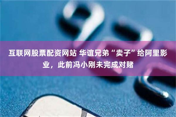 互联网股票配资网站 华谊兄弟“卖子”给阿里影业，此前冯小刚未完成对赌