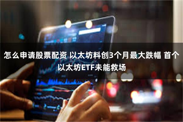 怎么申请股票配资 以太坊料创3个月最大跌幅 首个以太坊ETF未能救场