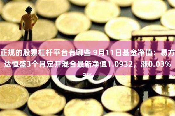 正规的股票杠杆平台有哪些 9月11日基金净值：易方达恒盛3个月定开混合最新净值1.0932，涨0.03%