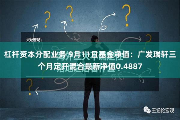 杠杆资本分配业务 9月11日基金净值：广发瑞轩三个月定开混合最新净值0.4887