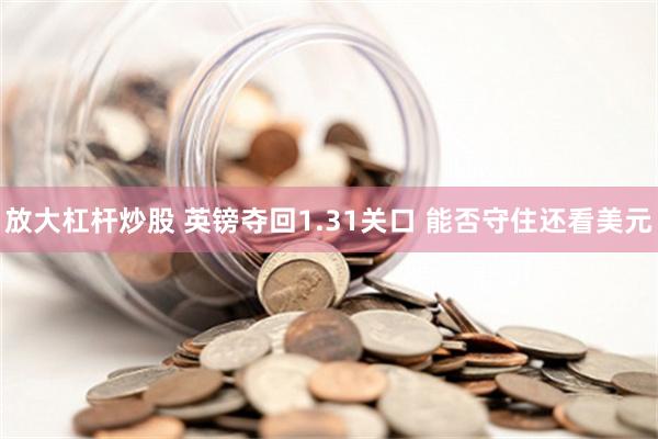 放大杠杆炒股 英镑夺回1.31关口 能否守住还看美元