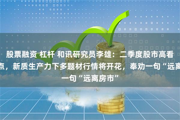 股票融资 杠杆 和讯研究员李雄：二季度股市高看3200点，新质生产力下多题材行情将开花，奉劝一句“远离房市”