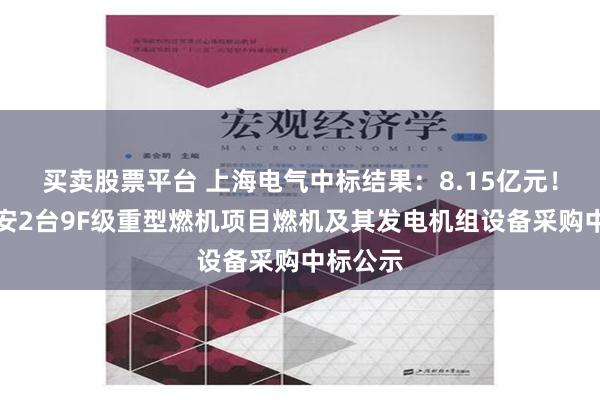 买卖股票平台 上海电气中标结果：8.15亿元！华能泰安2台9F级重型燃机项目燃机及其发电机组设备采购中标公示