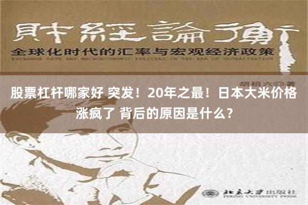 股票杠杆哪家好 突发！20年之最！日本大米价格涨疯了 背后的原因是什么？