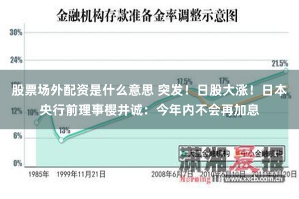 股票场外配资是什么意思 突发！日股大涨！日本央行前理事樱井诚：今年内不会再加息