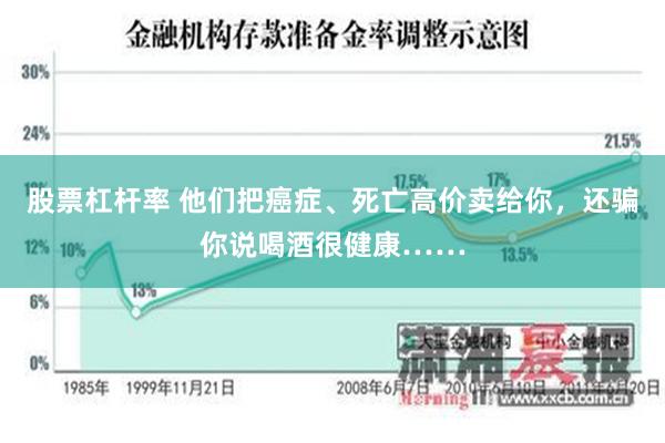 股票杠杆率 他们把癌症、死亡高价卖给你，还骗你说喝酒很健康……