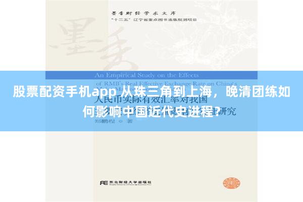 股票配资手机app 从珠三角到上海，晚清团练如何影响中国近代史进程？