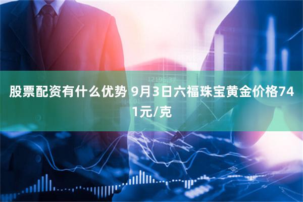 股票配资有什么优势 9月3日六福珠宝黄金价格741元/克