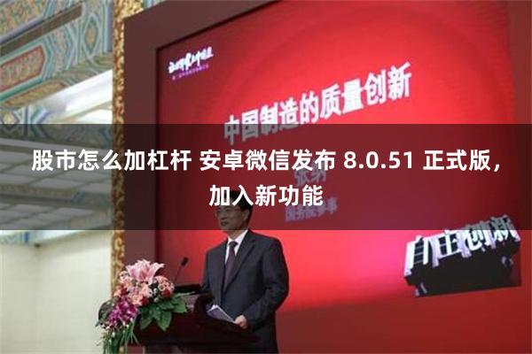 股市怎么加杠杆 安卓微信发布 8.0.51 正式版，加入新功能