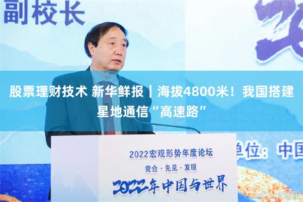 股票理财技术 新华鲜报｜海拔4800米！我国搭建星地通信“高速路”