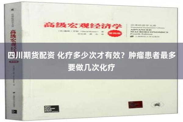 四川期货配资 化疗多少次才有效？肿瘤患者最多要做几次化疗