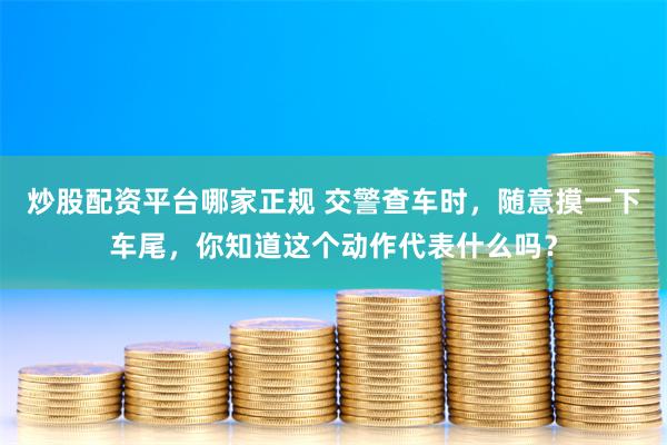 炒股配资平台哪家正规 交警查车时，随意摸一下车尾，你知道这个动作代表什么吗？