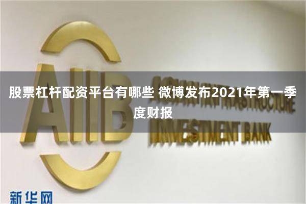 股票杠杆配资平台有哪些 微博发布2021年第一季度财报