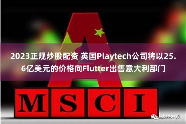 2023正规炒股配资 英国Playtech公司将以25.6亿美元的价格向Flutter出售意大利部门