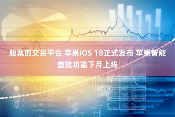 股票的交易平台 苹果iOS 18正式发布 苹果智能首批功能下月上线